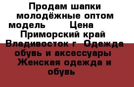 Продам шапки молодёжные оптом модель № 1 › Цена ­ 250 - Приморский край, Владивосток г. Одежда, обувь и аксессуары » Женская одежда и обувь   